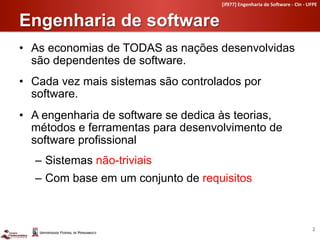 [if977]	
  Engenharia	
  de	
  So4ware	
  -­‐	
  CIn	
  -­‐	
  UFPE	
  


Engenharia de software	
  
•  As economias de TODAS as nações desenvolvidas
   são dependentes de software.
•  Cada vez mais sistemas são controlados por
   software.
•  A engenharia de software se dedica às teorias,
   métodos e ferramentas para desenvolvimento de
   software profissional
  –  Sistemas não-triviais
  –  Com base em um conjunto de requisitos



                                                                                                       2	
  
 