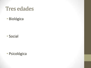 Tres edades
• Biológica



• Social



• Psicológica
 