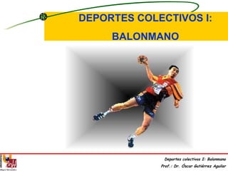 DEPORTES COLECTIVOS I: BALONMANO Deportes colectivos I: Balonmano Prof.: Dr. Óscar Gutiérrez Aguilar 