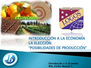 INTRODUCCIÓN A LA ECONOMÍA 
LA ELECCIÓN: 
“POSIBILIDADES DE PRODUCCIÓN” 
Introducción a la Economía 
MSc.Carlos Massuh V. 
 