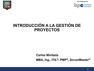 En convenio con
1
INTRODUCCIÓN A LA GESTIÓN DE
PROYECTOS
Carlos Mimbela
MBA, Ing., ITIL®, PMP®, ScrumMaster®
 