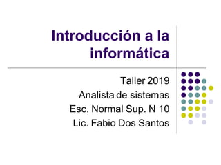Introducción a la
informática
Taller 2019
Analista de sistemas
Esc. Normal Sup. N 10
Lic. Fabio Dos Santos
 