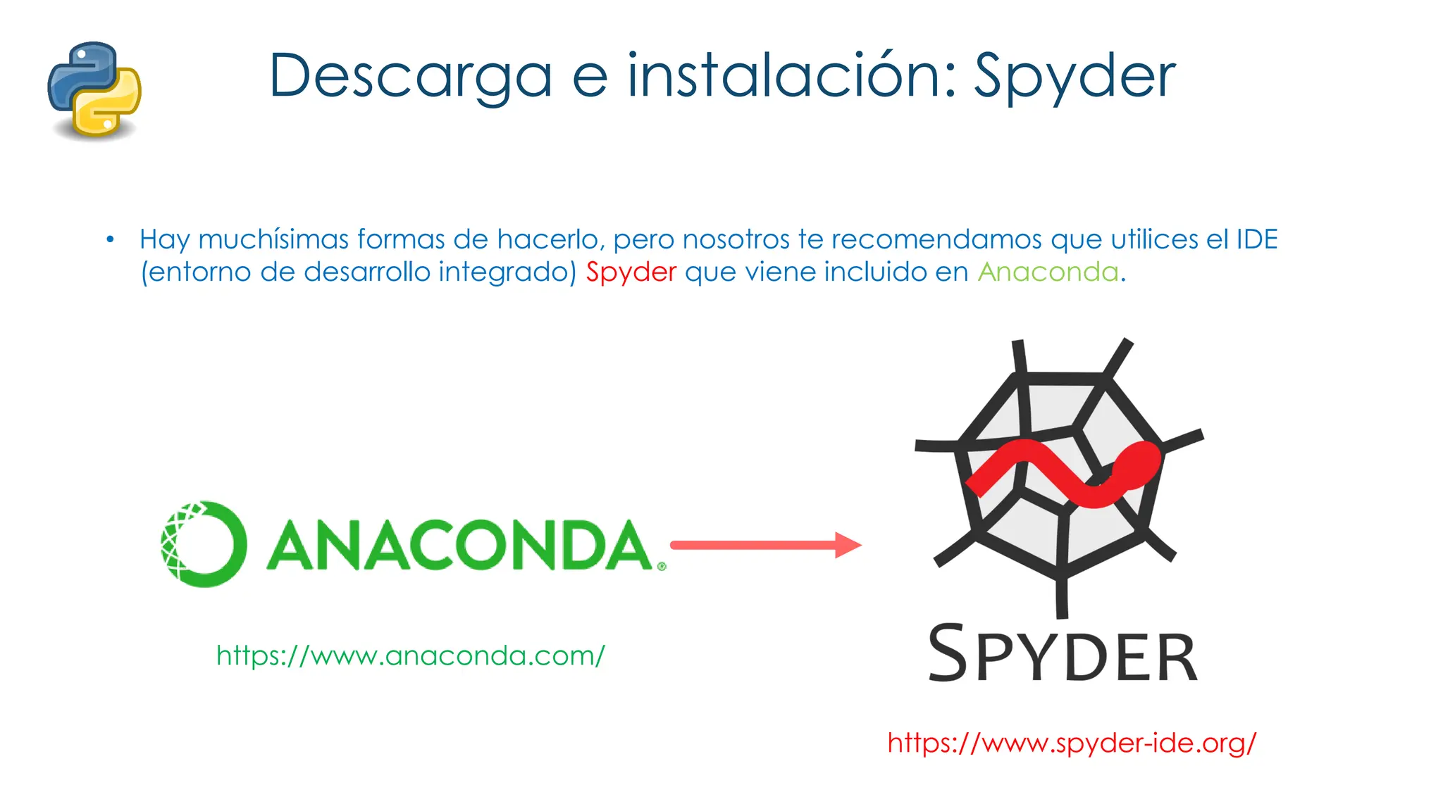 Descarga e instalación: Spyder
• Hay muchísimas formas de hacerlo, pero nosotros te recomendamos que utilices el IDE
(entorno de desarrollo integrado) Spyder que viene incluido en Anaconda.
https://www.anaconda.com/
https://www.spyder-ide.org/
 