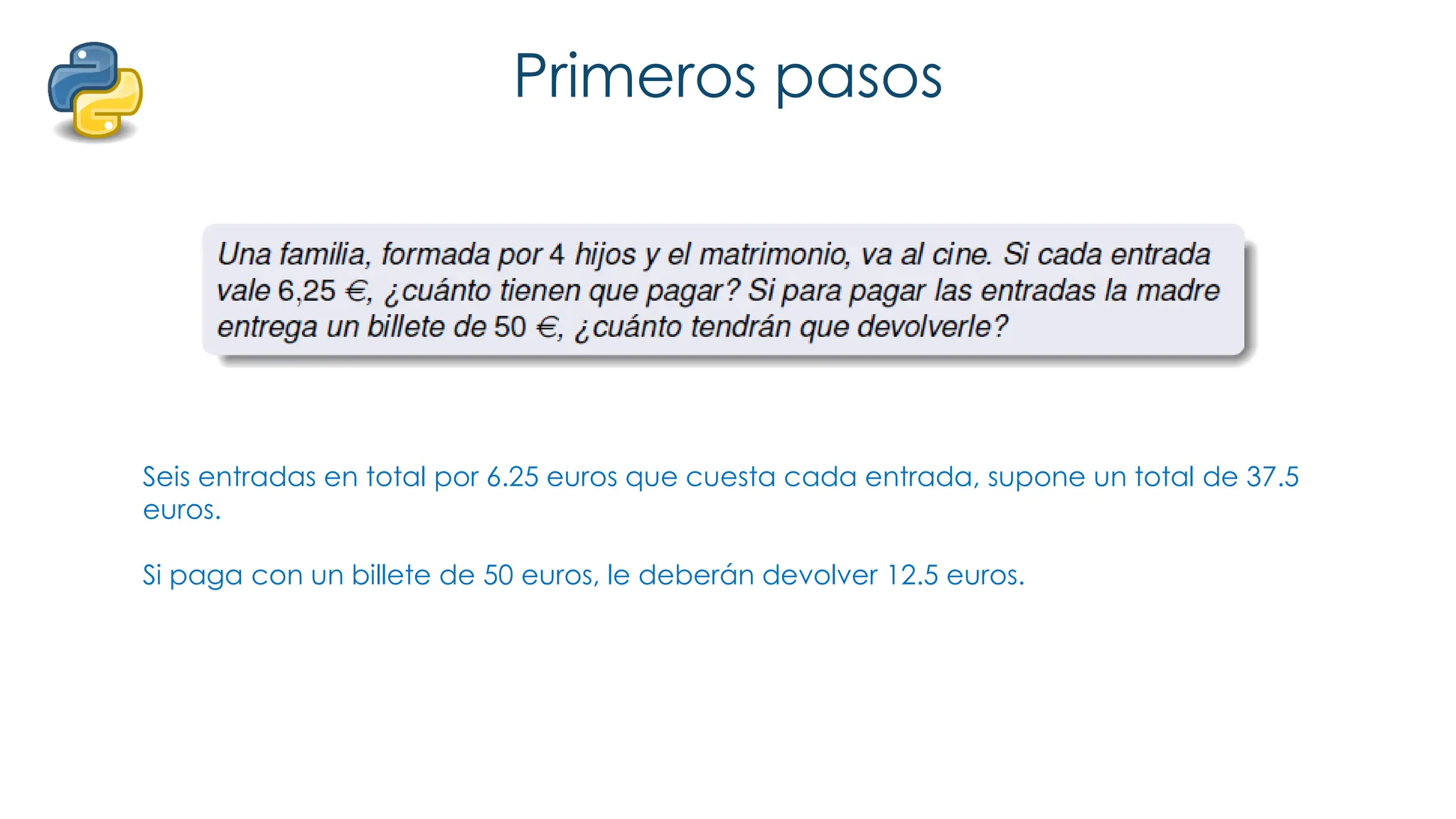 Primeros pasos
Seis entradas en total por 6.25 euros que cuesta cada entrada, supone un total de 37.5
euros.
Si paga con un billete de 50 euros, le deberán devolver 12.5 euros.
 