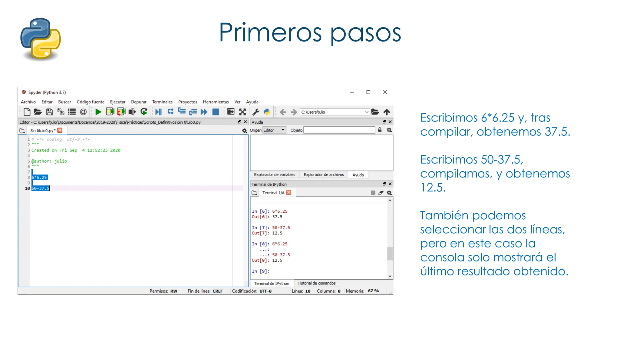 Primeros pasos
Escribimos 6*6.25 y, tras
compilar, obtenemos 37.5.
Escribimos 50-37.5,
compilamos, y obtenemos
12.5.
También podemos
seleccionar las dos líneas,
pero en este caso la
consola solo mostrará el
último resultado obtenido.
 