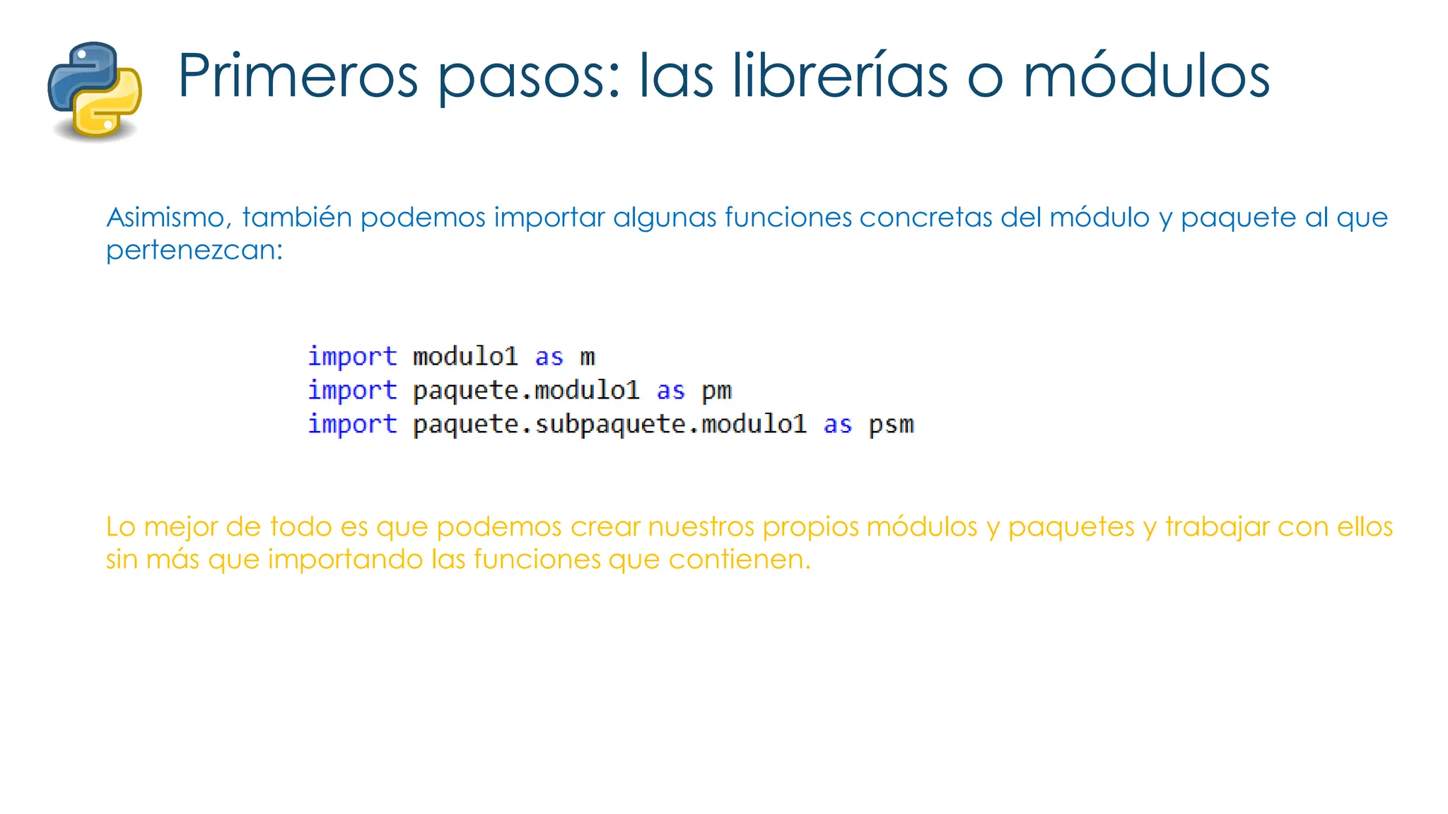 Primeros pasos: las librerías o módulos
Asimismo, también podemos importar algunas funciones concretas del módulo y paquete al que
pertenezcan:
Lo mejor de todo es que podemos crear nuestros propios módulos y paquetes y trabajar con ellos
sin más que importando las funciones que contienen.
 