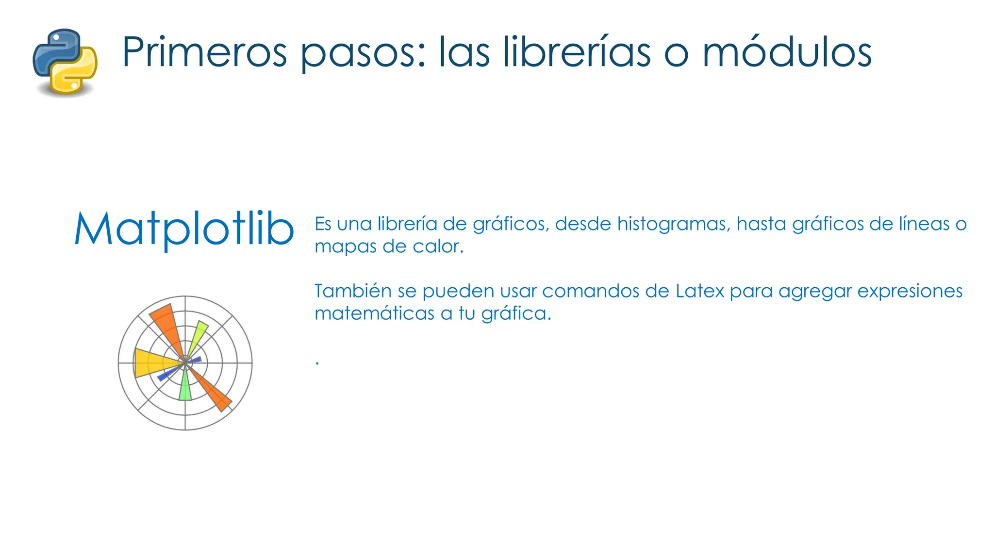 Matplotlib
Primeros pasos: las librerías o módulos
Es una librería de gráficos, desde histogramas, hasta gráficos de líneas o
mapas de calor.
También se pueden usar comandos de Latex para agregar expresiones
matemáticas a tu gráfica.
.
 