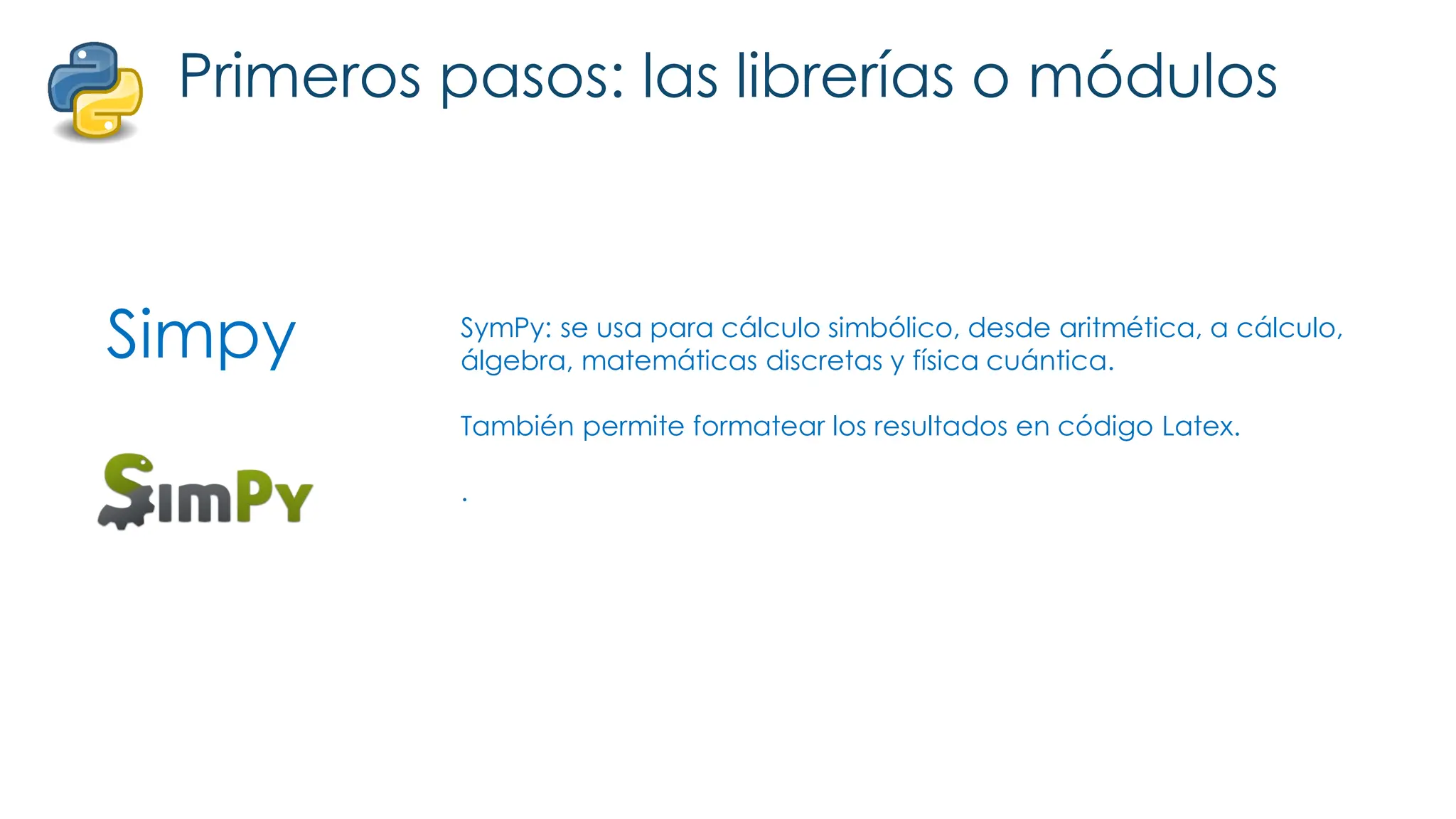 Simpy
Primeros pasos: las librerías o módulos
SymPy: se usa para cálculo simbólico, desde aritmética, a cálculo,
álgebra, matemáticas discretas y física cuántica.
También permite formatear los resultados en código Latex.
.
 