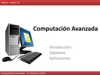 Computación Avanzada
Introducción:
Objetivos
Aplicaciones
Computación Avanzada - 2° Semestre 2014
Talleres - Belén UC
 