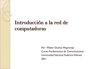 Introducción a la red de computadoras Por:  Walter Dueñas Mogrovejo Curso: Fundamentos de Comunicaciones Universidad Nacional Federico Villareal 2011 