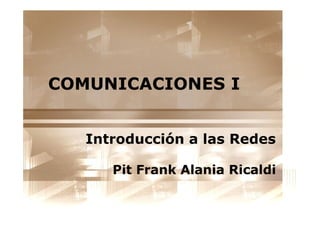 COMUNICACIONES I


   Introducción a las Redes

      Pit Frank Alania Ricaldi
 