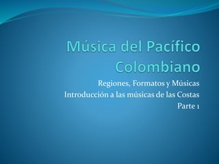 Regiones, Formatos y Músicas
Introducción a las músicas de las Costas
Parte 1
 