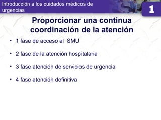 Proporcionar una continua
coordinación de la atención
• 1 fase de acceso al SMU
• 2 fase de la atención hospitalaria
• 3 fase atención de servicios de urgencia
• 4 fase atención definitiva
 