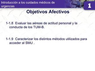 Objetivos Afectivos
1-1.8 Evaluar las aéreas de actitud personal y la
conducta de los TUM-B.
1-1.9 Caracterizar los distintos métodos utilizados para
acceder al SMU .
 