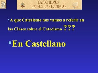 A que Catecismo nos vamos a referir en

las Clases sobre el Catecismo   ???
En Castellano
 