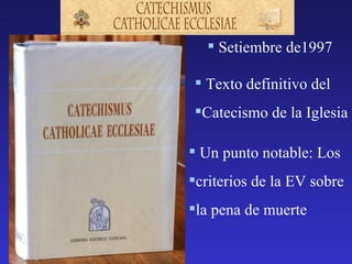  Setiembre de1997

 Texto definitivo del
Catecismo de la Iglesia

 Un punto notable: Los
criterios de la EV sobre
la pena de muerte
 