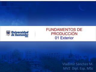 FUNDAMENTOS DE
PRODUCCIÓN
01 Exterior
Vladimir	
  Sánchez	
  M.	
  
MVZ	
  	
  Dipl.	
  Esp.	
  MSc	
  
 