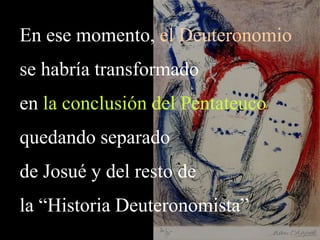 En ese momento, el Deuteronomio
se habría transformado
en la conclusión del Pentateuco
quedando separado
de Josué y del resto de
la “Historia Deuteronomista”
 