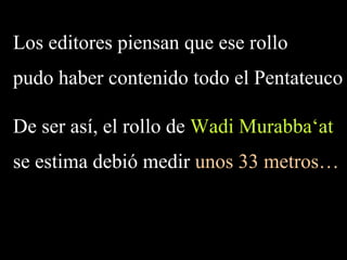 Los editores piensan que ese rollo
pudo haber contenido todo el Pentateuco
De ser así, el rollo de Wadi Murabba‘at
se estima debió medir unos 33 metros…
 