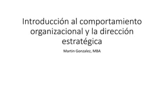 Introducción al comportamiento
organizacional y la dirección
estratégica
Martin Gonzalez, MBA
 