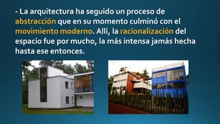 - La arquitectura ha seguido un proceso de
abstracción que en su momento culminó con el
movimiento moderno. Allí, la racionalización del
espacio fue por mucho, la más intensa jamás hecha
hasta ese entonces.
 
