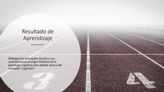 Resultado de
Aprendizaje
Distingue las principales teorías y sus
contribuciones al origen histórico de la
psicología cognitiva para debatir acerca del
concepto "cognición".
 