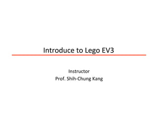 Introduce	
  to	
  Lego	
  EV3	
  
Instructor	
  
Prof.	
  Shih-­‐Chung	
  Kang	
  
 