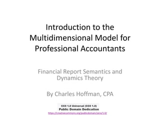 Introduction to the
Multidimensional Model for
Professional Accountants
Financial Report Semantics and
Dynamics Theory
By Charles Hoffman, CPA
https://creativecommons.org/publicdomain/zero/1.0/
 