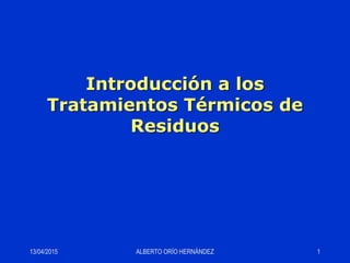 13/04/2015 ALBERTO ORÍO HERNÁNDEZ 1
Introducción a los
Tratamientos Térmicos de
Residuos
 