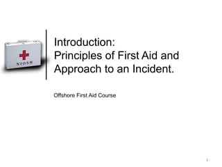 Introduction: Principles of First Aid and  Approach to an Incident. Offshore First Aid Course 