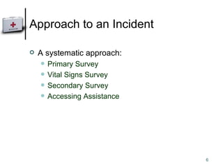 Approach to an Incident A systematic approach: Primary Survey Vital Signs Survey Secondary Survey Accessing Assistance 