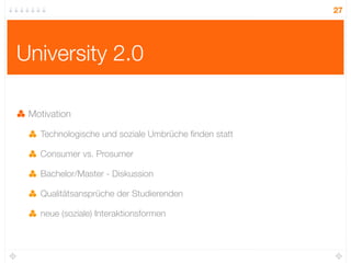 27




University 2.0

 Motivation

   Technologische und soziale Umbrüche ﬁnden statt

   Consumer vs. Prosumer

   Bachelor/Master - Diskussion

   Qualitätsansprüche der Studierenden

   neue (soziale) Interaktionsformen
 