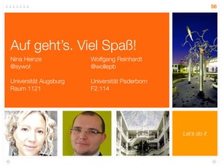 56




Auf geht’s. Viel Spaß!
Nina Heinze            Wolfgang Reinhardt
@sywot                 @wollepb

Universität Augsburg   Universität Paderborn
Raum 1121              F2.114




                                               Let’s do it
 