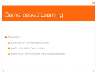 30




Game-based Learning


 Motivation

   Spiele als Ort für informelles Lernen

   große, sehr aktive Communities

   bisher kaum aktiver Einsatz in Lehrveranstaltungen
 