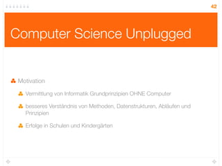 42




Computer Science Unplugged


 Motivation

   Vermittlung von Informatik Grundprinzipien OHNE Computer

   besseres Verständnis von Methoden, Datenstrukturen, Abläufen und
   Prinzipien

   Erfolge in Schulen und Kindergärten
 
