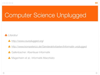 44




Computer Science Unplugged


 Literatur

    http://www.csunplugged.org/

    http://www.kompetenzz.de/Genderaktivitaeten/Informatik-unplugged

    Gallenbacher: Abenteuer Informatik

    Magenheim et al.: Informatik Macchiato
 
