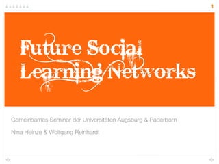 1




   Future Social
   Learning Networks

Gemeinsames Seminar der Universitäten Augsburg & Paderborn

Nina Heinze & Wolfgang Reinhardt
 