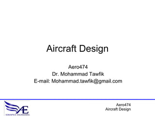 Aircraft Design Aero474 Dr. Mohammad Tawfik E-mail: Mohammad.tawfik@gmail.com 