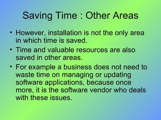 Saving Time : Other Areas However, installation is not the only area in which time is saved.  Time and valuable resources are also saved in other areas.  For example a business does not need to waste time on managing or updating software applications, because once more, it is the software vendor who deals with these issues. 