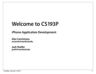 Welcome to CS193P
           iPhone Application Development

           Alan Cannistraro
           accannis@stanford.edu

           Josh Shaffer
           joshh@stanford.edu




Tuesday, January 5, 2010                    1
 