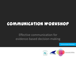 Communication Workshop

     Effective communication for
   evidence-based decision-making
                                    Communication Workshop
 