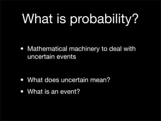 What is probability?

• Mathematical machinery to deal with
  uncertain events


• What does uncertain mean?
• What is an ...