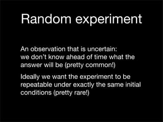 Random experiment

An observation that is uncertain:
we don’t know ahead of time what the
answer will be (pretty common!)
...