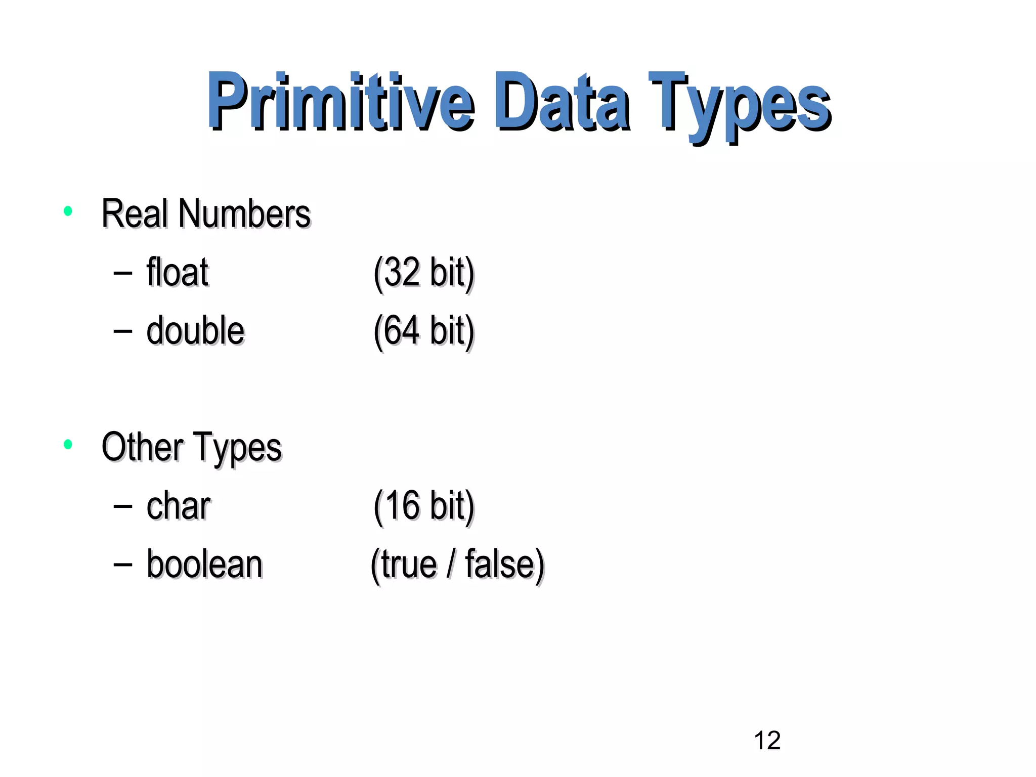 12
Primitive Data TypesPrimitive Data Types
• Real NumbersReal Numbers
– floatfloat (32 bit)(32 bit)
– doubledouble (64 bit)(64 bit)
• Other TypesOther Types
– charchar (16 bit)(16 bit)
– booleanboolean (true / false)(true / false)
 
