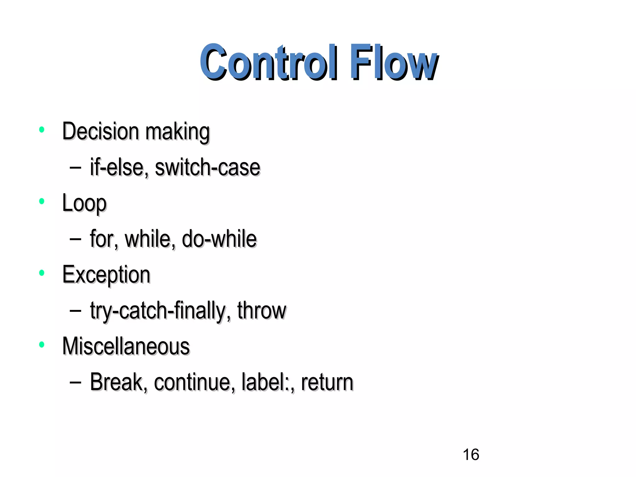 16
Control FlowControl Flow
• Decision makingDecision making
– if-else, switch-caseif-else, switch-case
• LoopLoop
– for, while, do-whilefor, while, do-while
• ExceptionException
– try-catch-finally, throwtry-catch-finally, throw
• MiscellaneousMiscellaneous
– Break, continue, label:, returnBreak, continue, label:, return
 