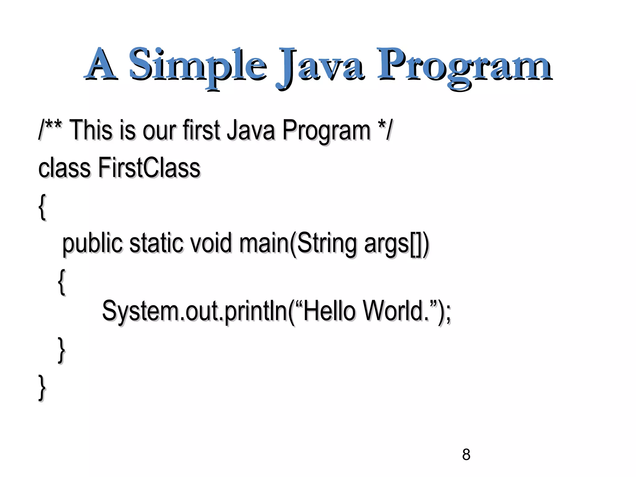 8
A Simple Java ProgramA Simple Java Program
/** This is our first Java Program *//** This is our first Java Program */
class FirstClassclass FirstClass
{{
public static void main(String args[])public static void main(String args[])
{{
System.out.println(“Hello World.”);System.out.println(“Hello World.”);
}}
}}
 