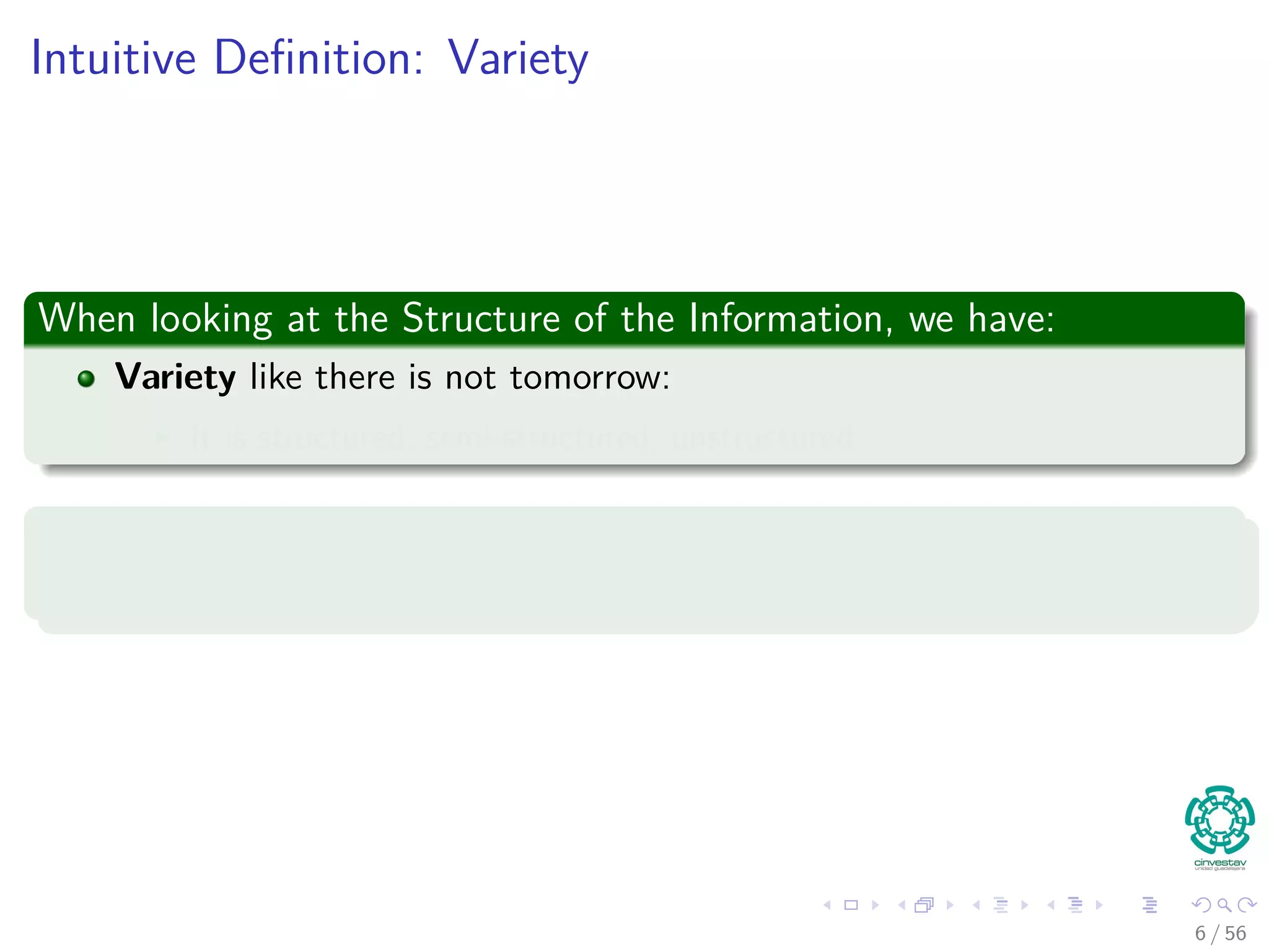 Intuitive Deﬁnition: Variety
When looking at the Structure of the Information, we have:
Variety like there is not tomorrow:
It is structured, semi-structured, unstructured
So
Do you have some examples of structures in Information?
6 / 56
 