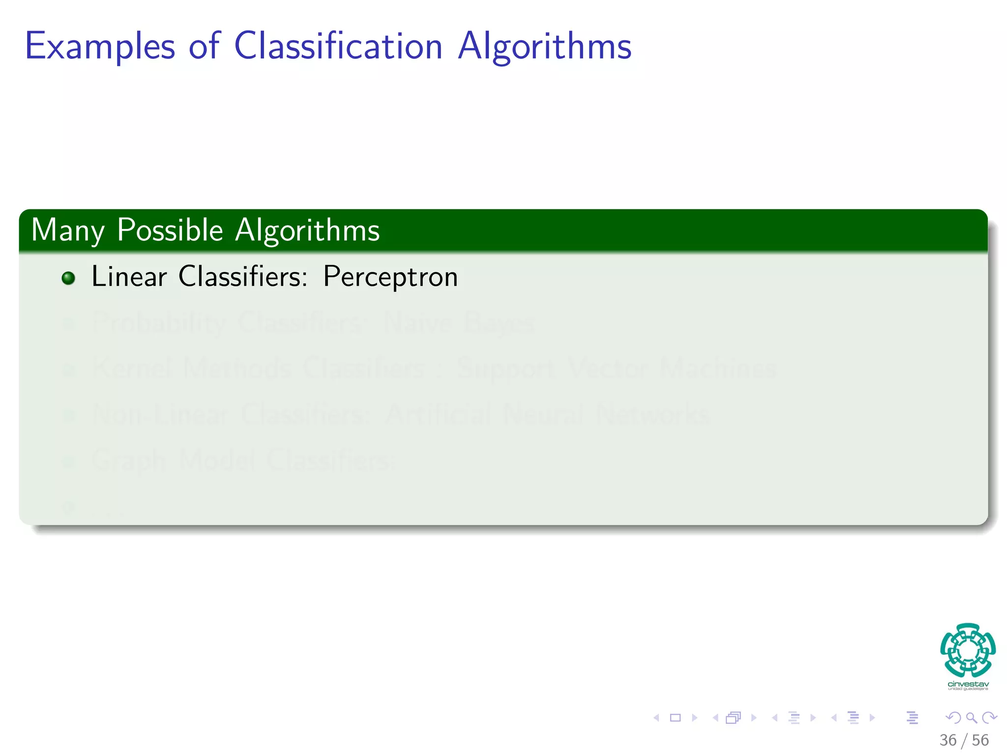 Examples of Classiﬁcation Algorithms
Many Possible Algorithms
Linear Classiﬁers: Perceptron
Probability Classiﬁers: Naive Bayes
Kernel Methods Classiﬁers : Support Vector Machines
Non-Linear Classiﬁers: Artiﬁcial Neural Networks
Graph Model Classiﬁers:
. . .
36 / 56
 