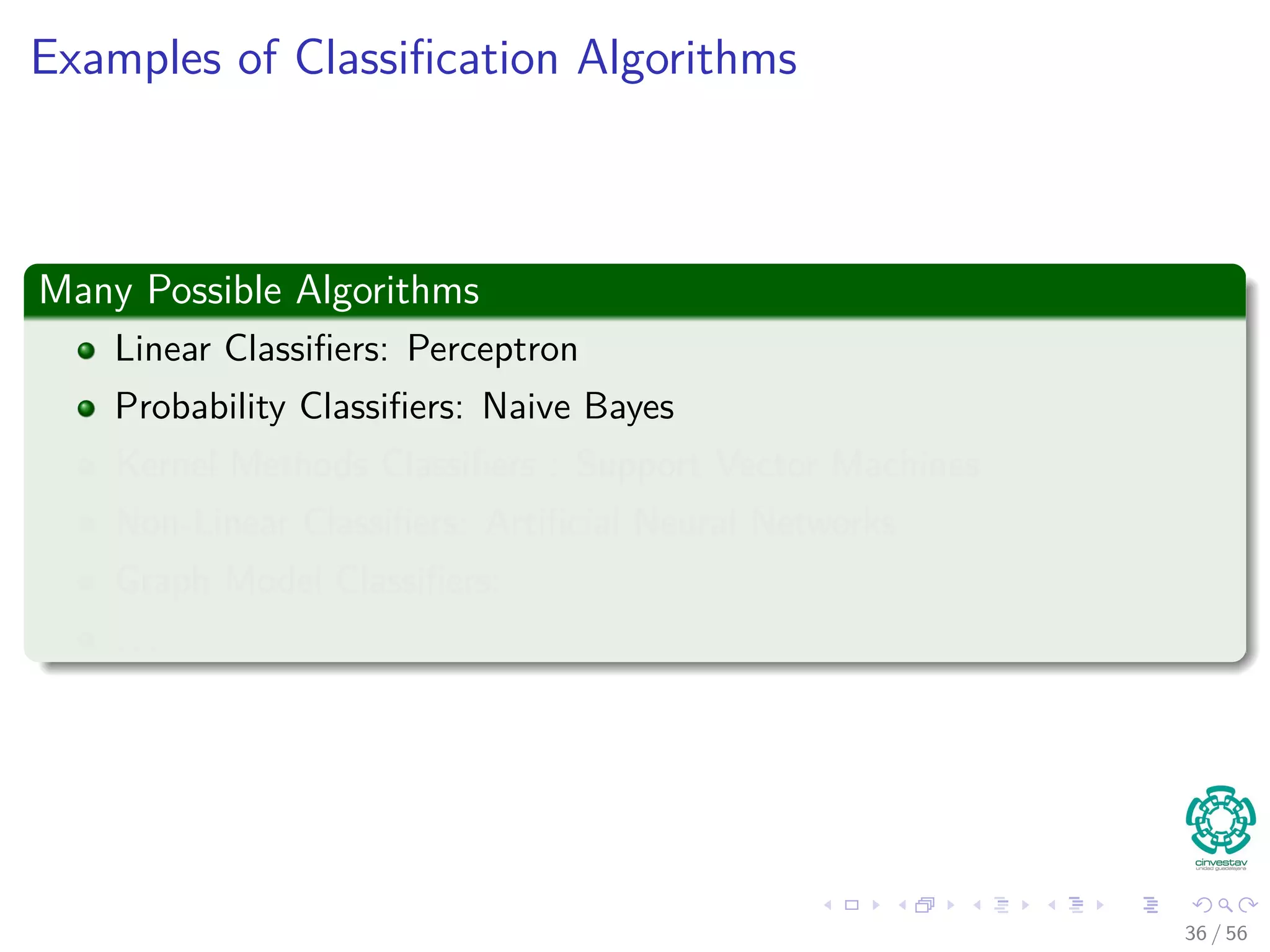 Examples of Classiﬁcation Algorithms
Many Possible Algorithms
Linear Classiﬁers: Perceptron
Probability Classiﬁers: Naive Bayes
Kernel Methods Classiﬁers : Support Vector Machines
Non-Linear Classiﬁers: Artiﬁcial Neural Networks
Graph Model Classiﬁers:
. . .
36 / 56
 