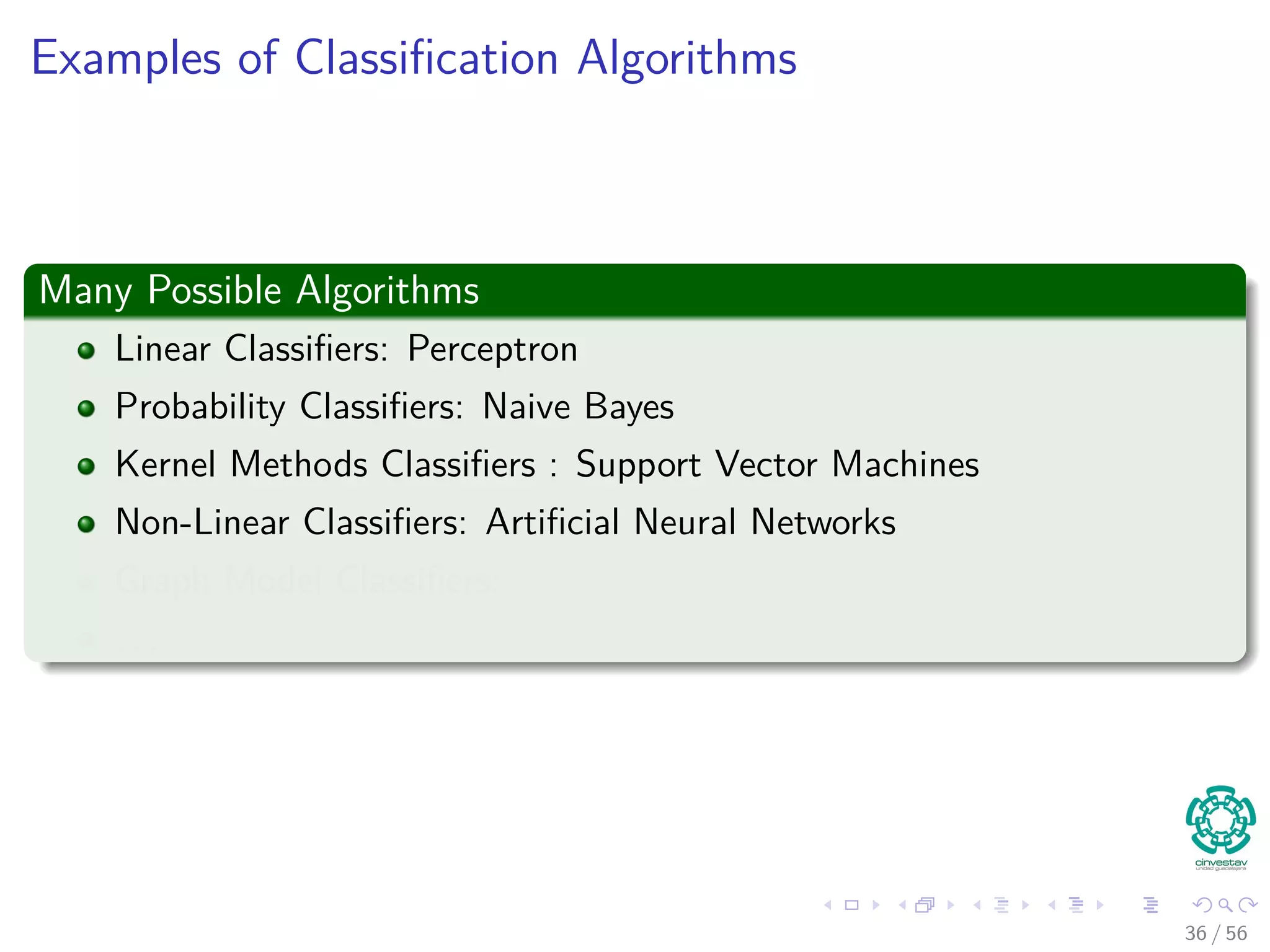 Examples of Classiﬁcation Algorithms
Many Possible Algorithms
Linear Classiﬁers: Perceptron
Probability Classiﬁers: Naive Bayes
Kernel Methods Classiﬁers : Support Vector Machines
Non-Linear Classiﬁers: Artiﬁcial Neural Networks
Graph Model Classiﬁers:
. . .
36 / 56
 